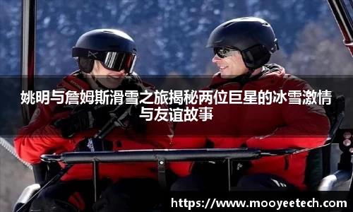 姚明与詹姆斯滑雪之旅揭秘两位巨星的冰雪激情与友谊故事