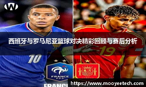 西班牙与罗马尼亚篮球对决精彩回顾与赛后分析